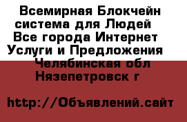 Всемирная Блокчейн-система для Людей! - Все города Интернет » Услуги и Предложения   . Челябинская обл.,Нязепетровск г.